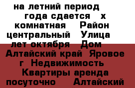 на летний период 2017 года сдается 2-х комнатная  › Район ­ центральный › Улица ­ 40 лет октября › Дом ­ 5 - Алтайский край, Яровое г. Недвижимость » Квартиры аренда посуточно   . Алтайский край